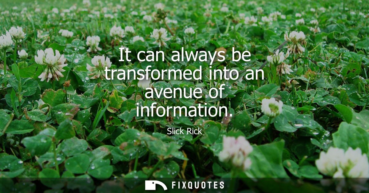 It can always be transformed into an avenue of information