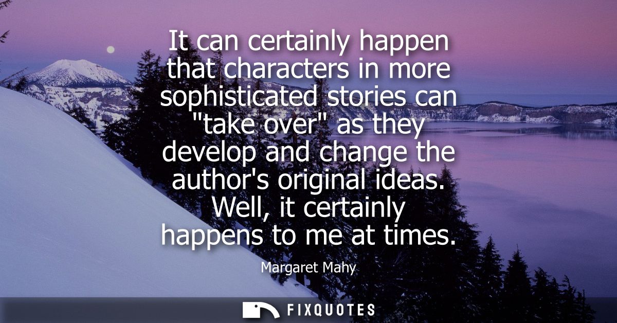 It can certainly happen that characters in more sophisticated stories can take over as they develop and change the autho