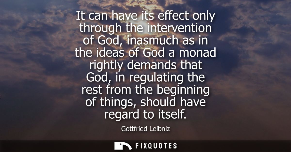 It can have its effect only through the intervention of God, inasmuch as in the ideas of God a monad rightly demands tha