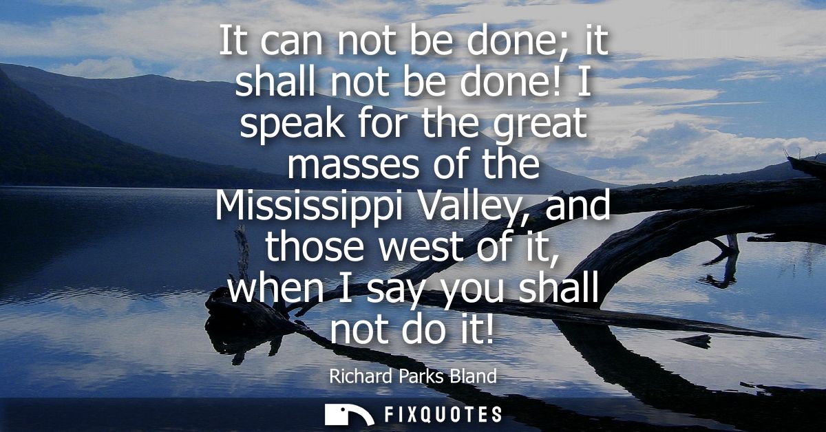 It can not be done it shall not be done! I speak for the great masses of the Mississippi Valley, and those west of it, w