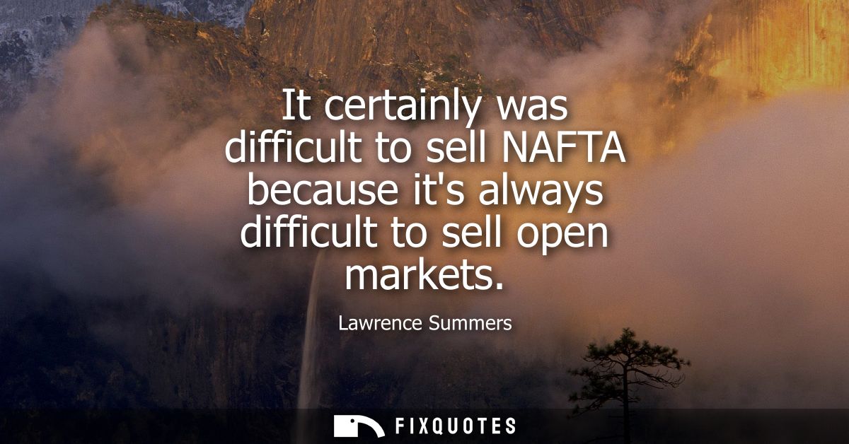 It certainly was difficult to sell NAFTA because its always difficult to sell open markets