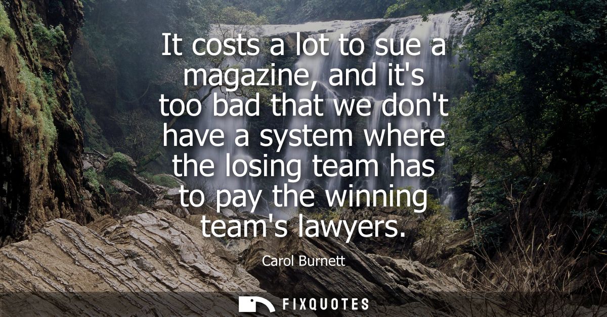 It costs a lot to sue a magazine, and its too bad that we dont have a system where the losing team has to pay the winnin