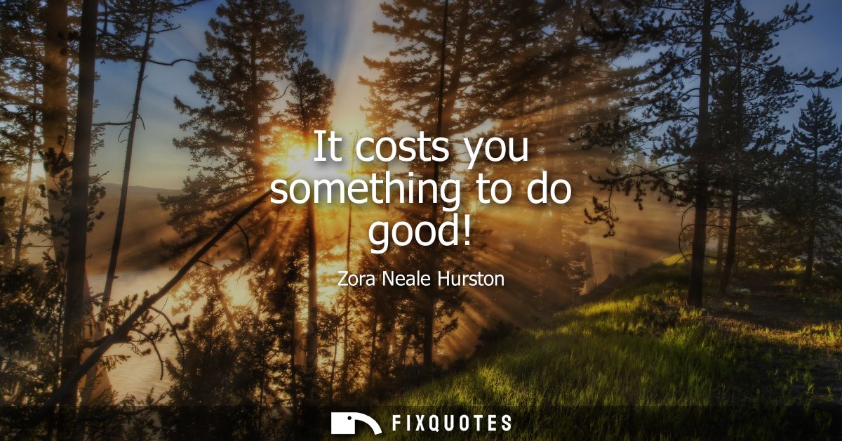 It costs you something to do good!