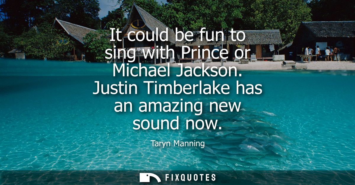 It could be fun to sing with Prince or Michael Jackson. Justin Timberlake has an amazing new sound now