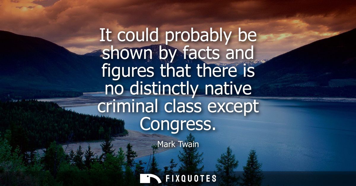It could probably be shown by facts and figures that there is no distinctly native criminal class except Congress