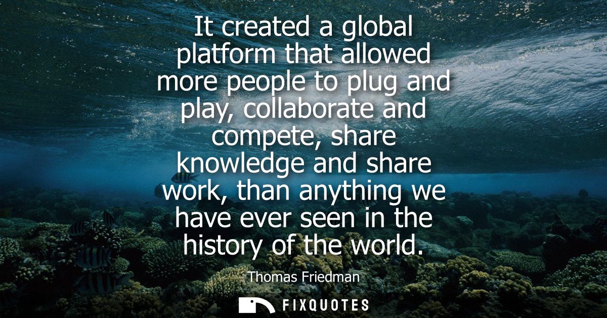 It created a global platform that allowed more people to plug and play, collaborate and compete, share knowledge and sha