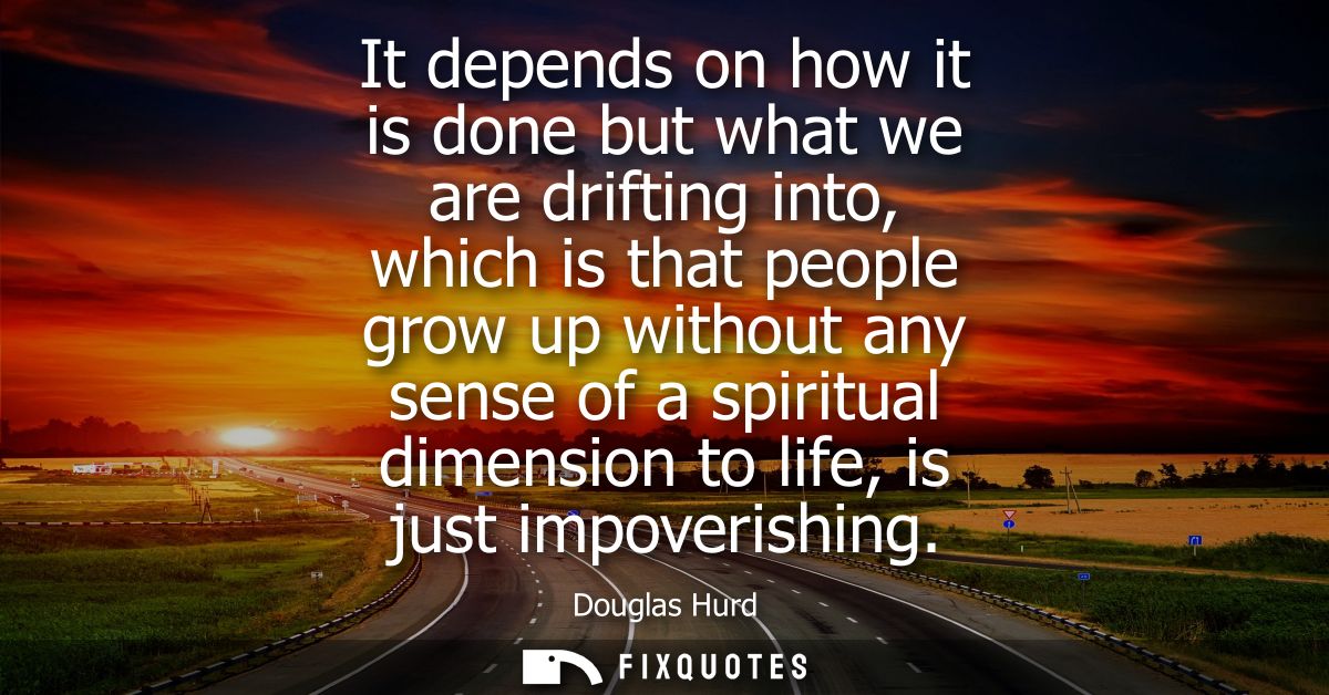 It depends on how it is done but what we are drifting into, which is that people grow up without any sense of a spiritua