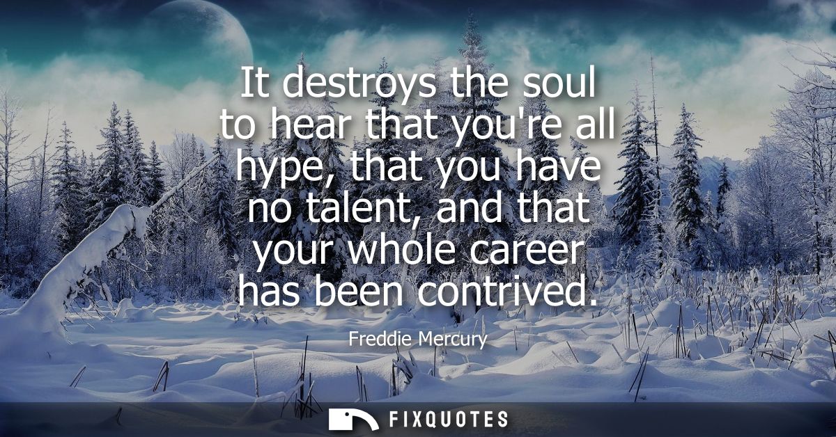 It destroys the soul to hear that youre all hype, that you have no talent, and that your whole career has been contrived