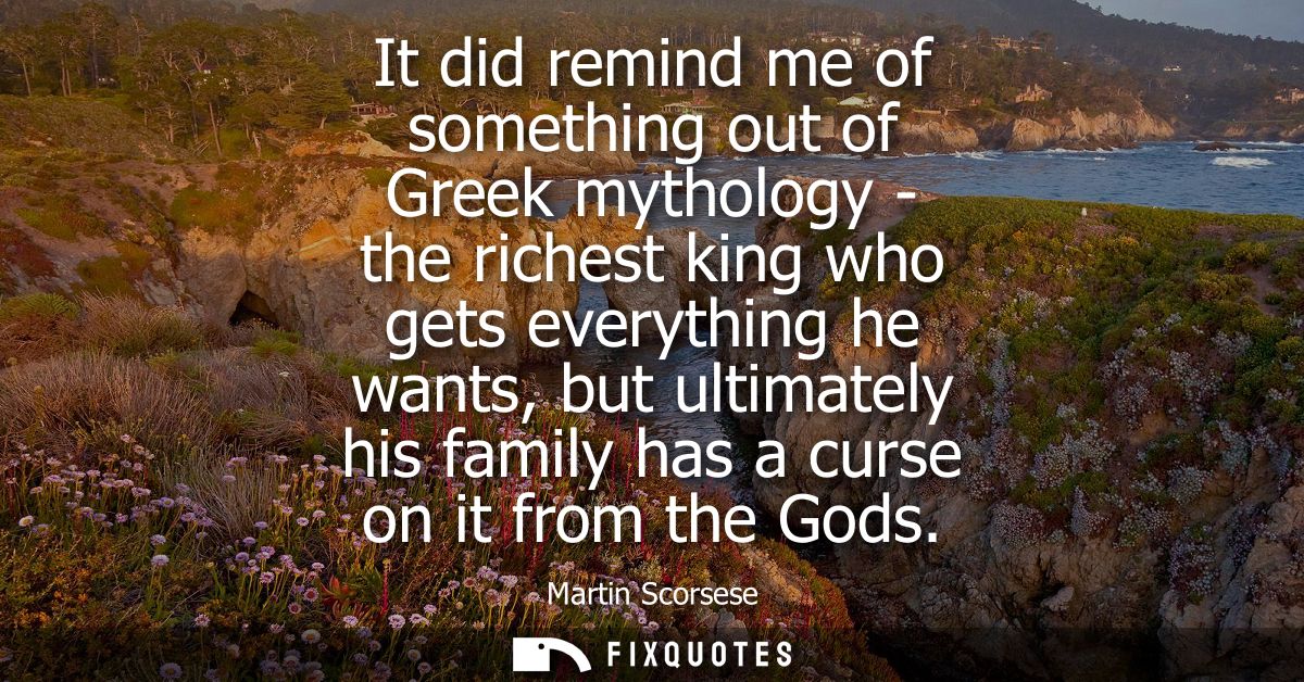 It did remind me of something out of Greek mythology - the richest king who gets everything he wants, but ultimately his