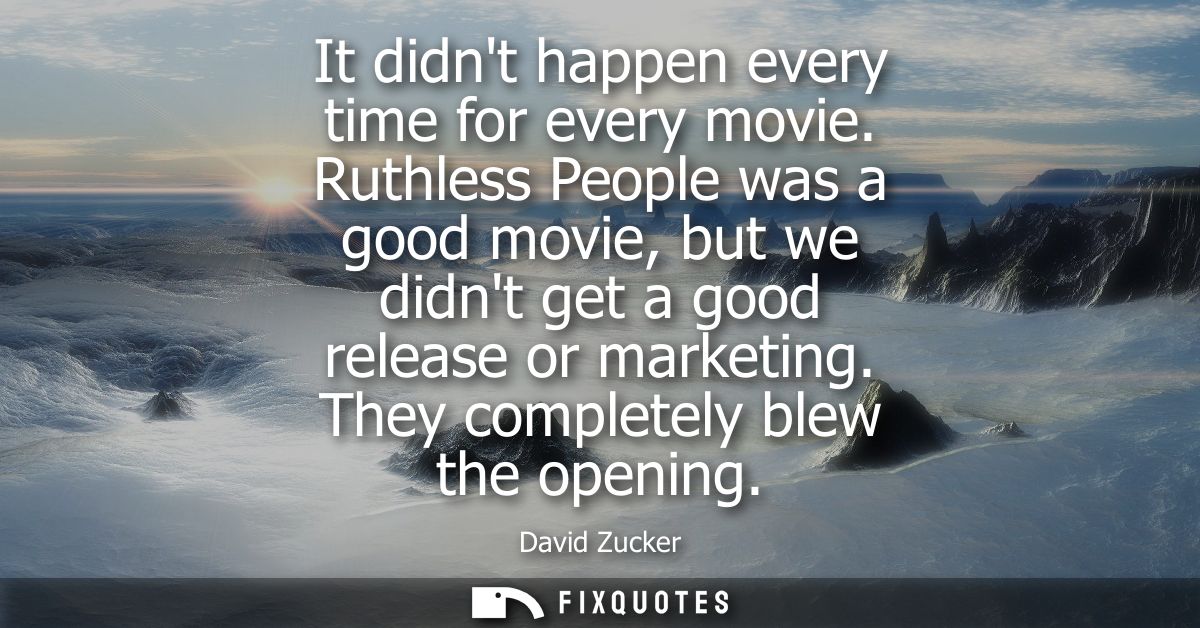 It didnt happen every time for every movie. Ruthless People was a good movie, but we didnt get a good release or marketi