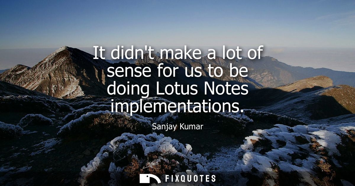 It didnt make a lot of sense for us to be doing Lotus Notes implementations