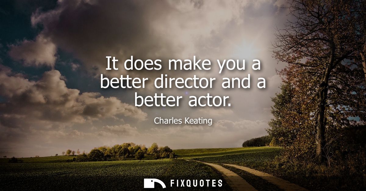 It does make you a better director and a better actor