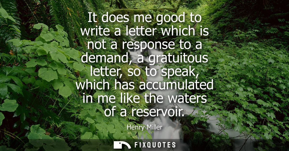 It does me good to write a letter which is not a response to a demand, a gratuitous letter, so to speak, which has accum
