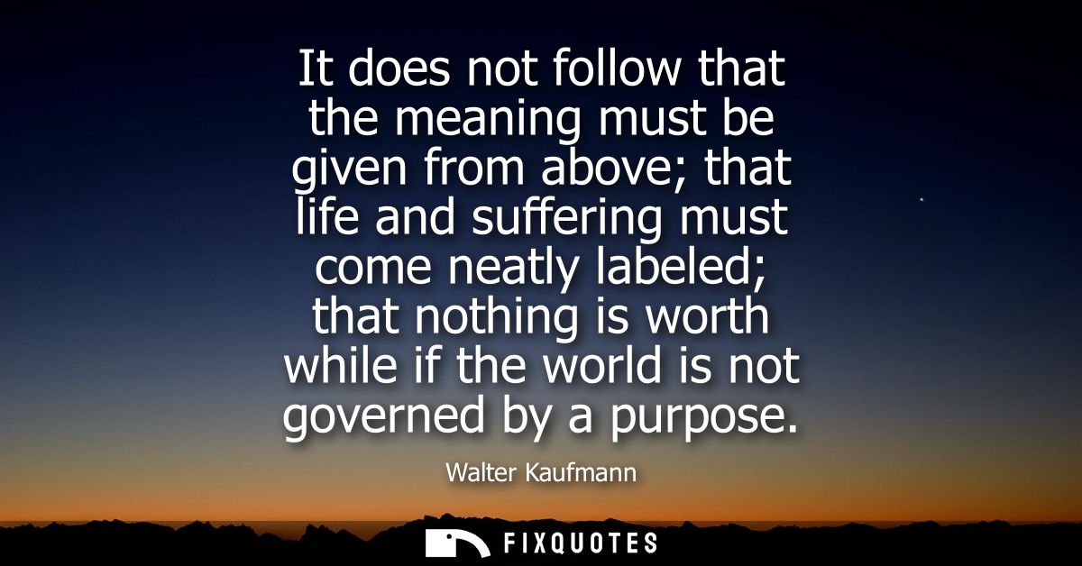 It does not follow that the meaning must be given from above that life and suffering must come neatly labeled that nothi