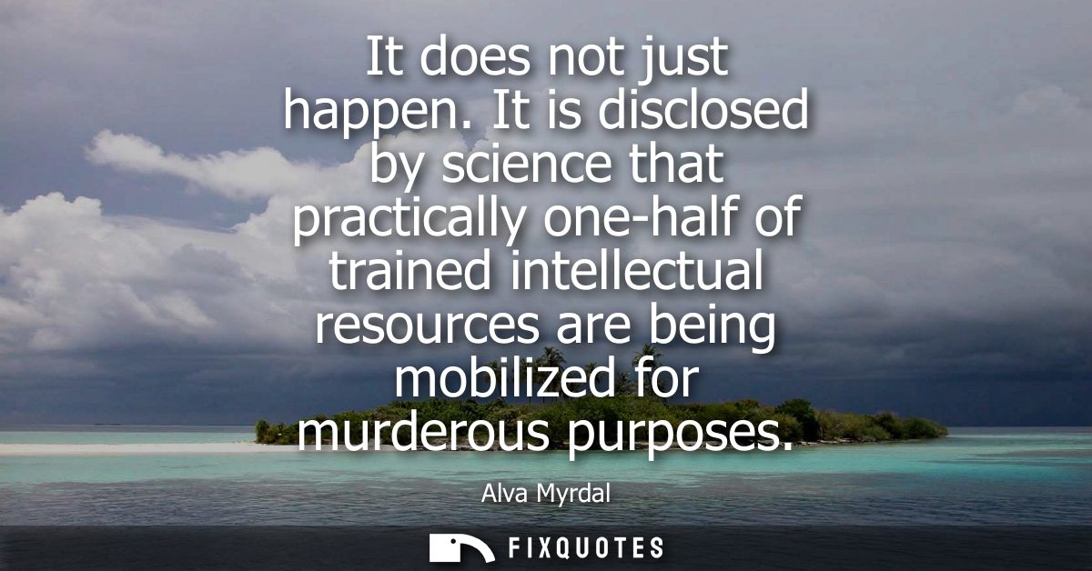 It does not just happen. It is disclosed by science that practically one-half of trained intellectual resources are bein
