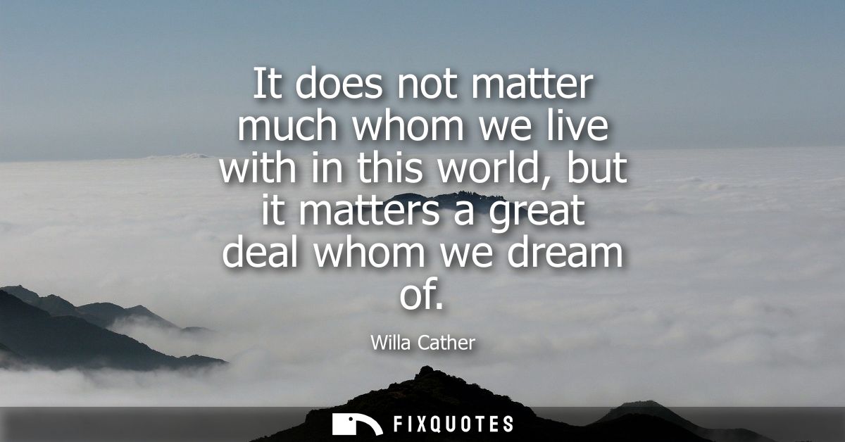 It does not matter much whom we live with in this world, but it matters a great deal whom we dream of - Willa Cather