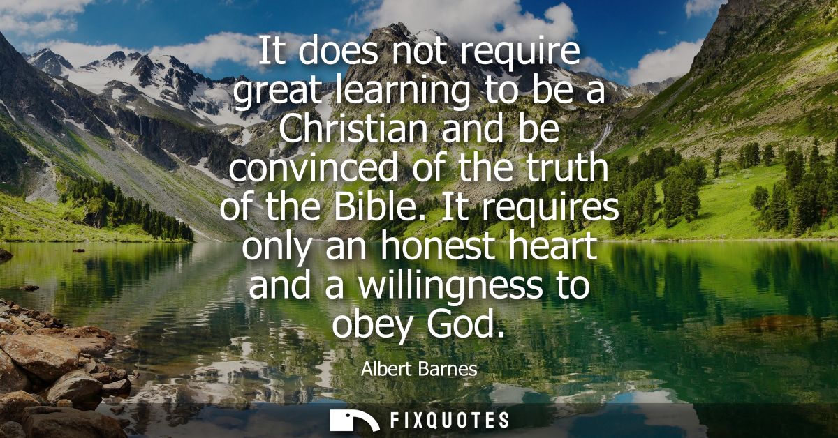It does not require great learning to be a Christian and be convinced of the truth of the Bible. It requires only an hon