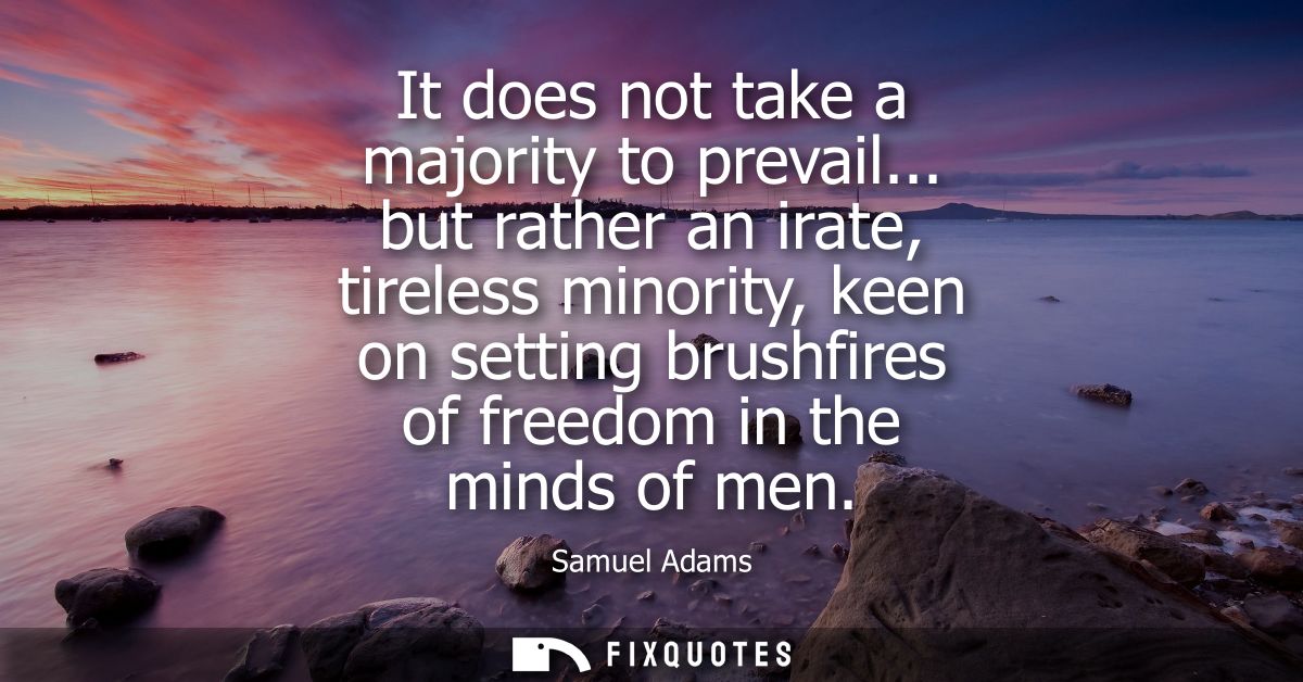 It does not take a majority to prevail... but rather an irate, tireless minority, keen on setting brushfires of freedom 