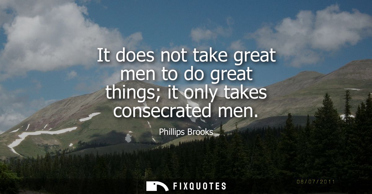 It does not take great men to do great things it only takes consecrated men