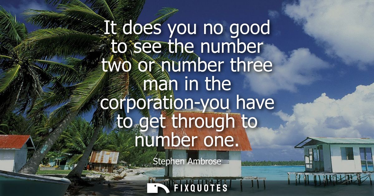It does you no good to see the number two or number three man in the corporation-you have to get through to number one