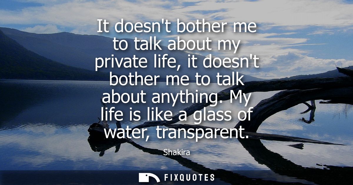 It doesnt bother me to talk about my private life, it doesnt bother me to talk about anything. My life is like a glass o