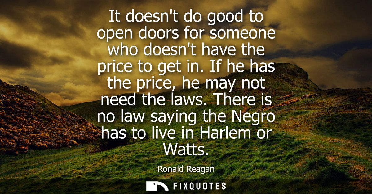 It doesnt do good to open doors for someone who doesnt have the price to get in. If he has the price, he may not need th