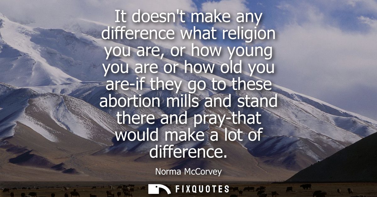 It doesnt make any difference what religion you are, or how young you are or how old you are-if they go to these abortio