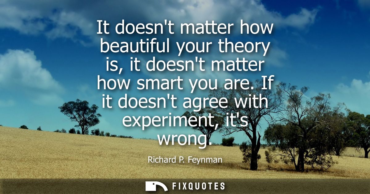 It doesnt matter how beautiful your theory is, it doesnt matter how smart you are. If it doesnt agree with experiment, i