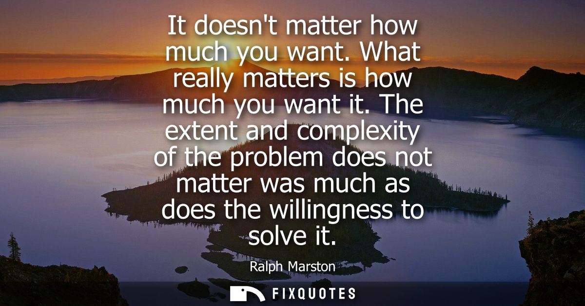 It doesnt matter how much you want. What really matters is how much you want it. The extent and complexity of the proble