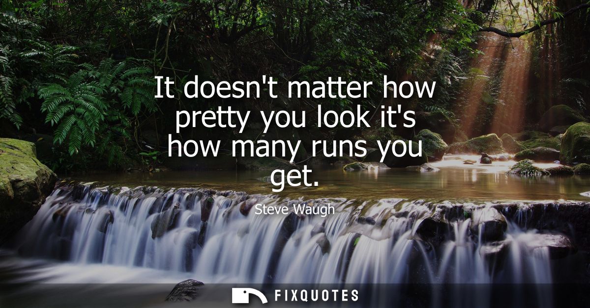 It doesnt matter how pretty you look its how many runs you get