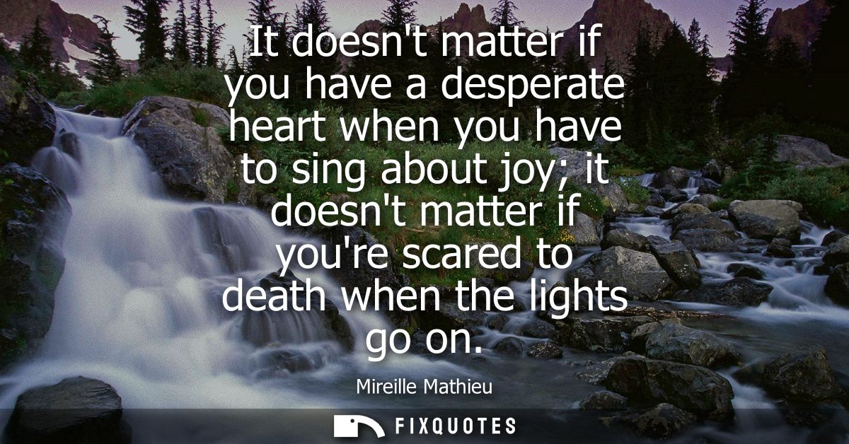 It doesnt matter if you have a desperate heart when you have to sing about joy it doesnt matter if youre scared to death