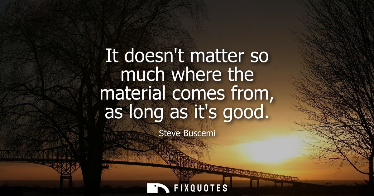 It doesnt matter so much where the material comes from, as long as its good