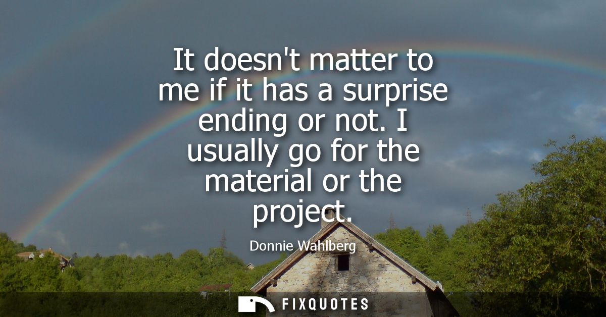 It doesnt matter to me if it has a surprise ending or not. I usually go for the material or the project