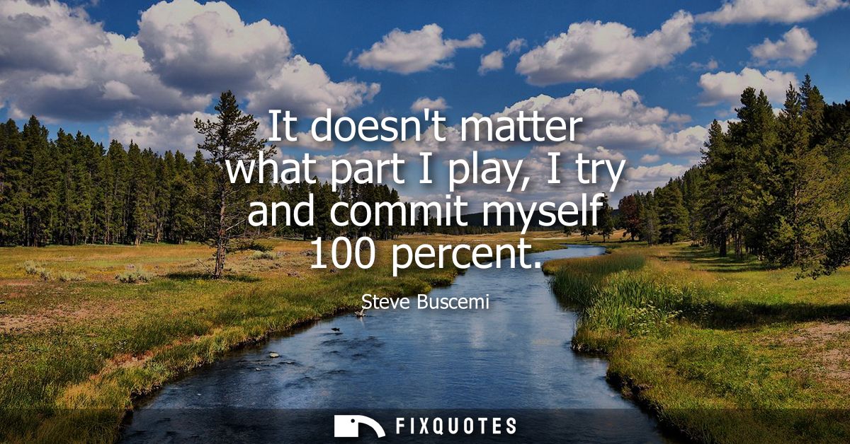 It doesnt matter what part I play, I try and commit myself 100 percent