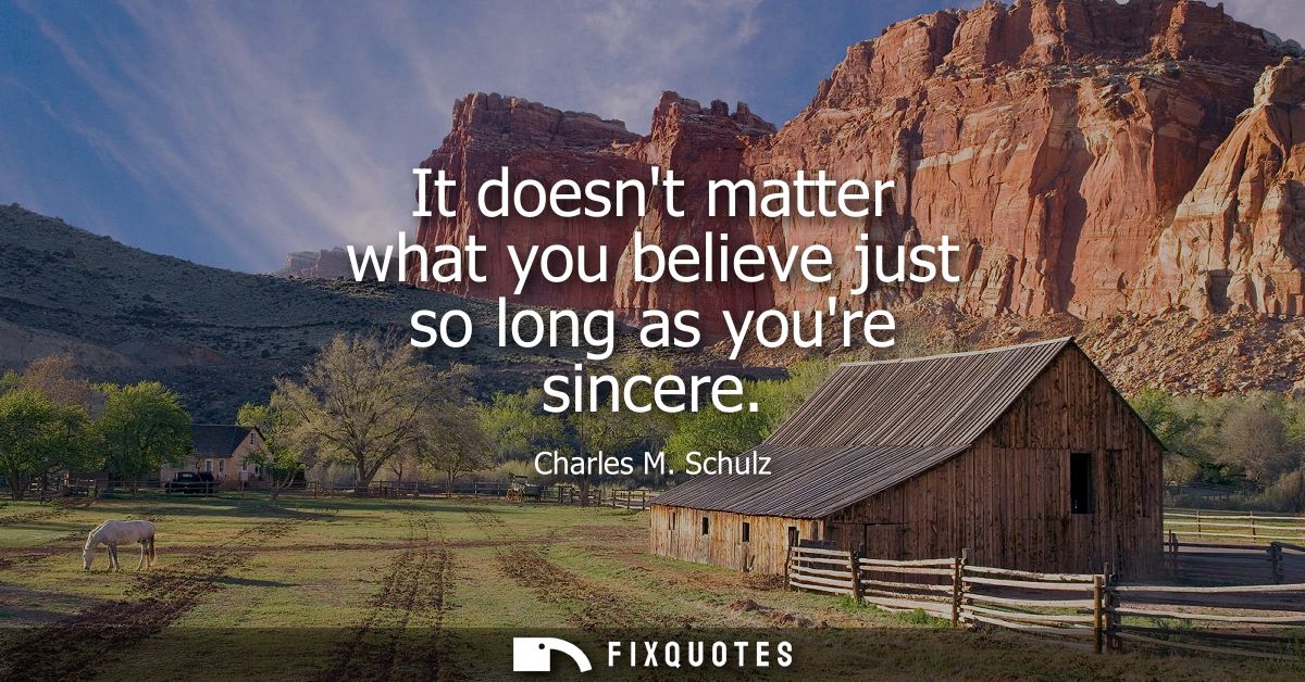 It doesnt matter what you believe just so long as youre sincere