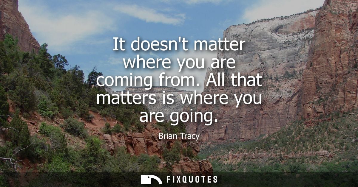 It doesnt matter where you are coming from. All that matters is where you are going