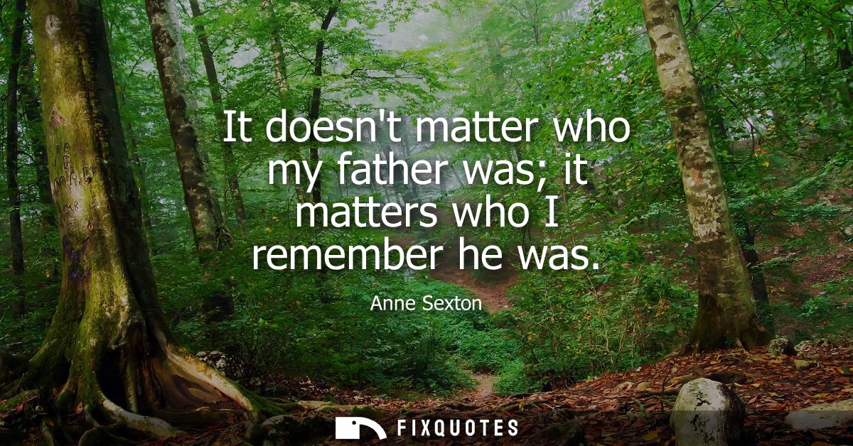 It doesnt matter who my father was it matters who I remember he was