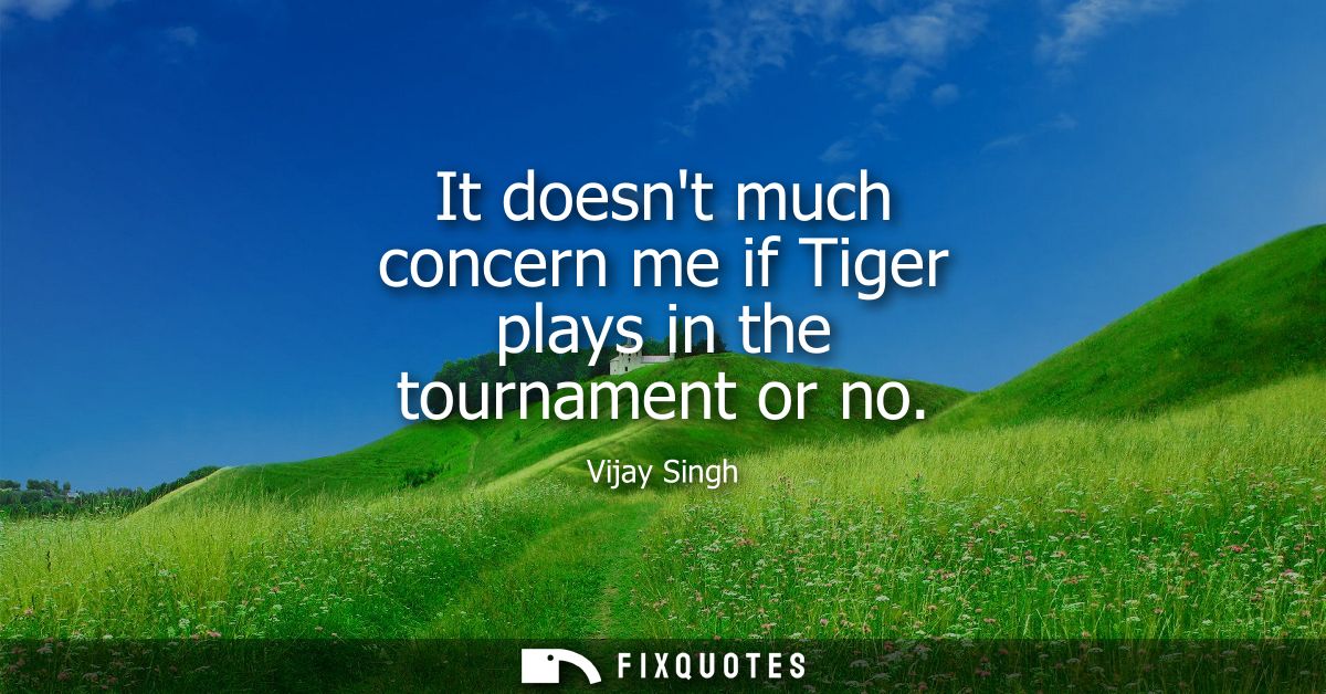 It doesnt much concern me if Tiger plays in the tournament or no