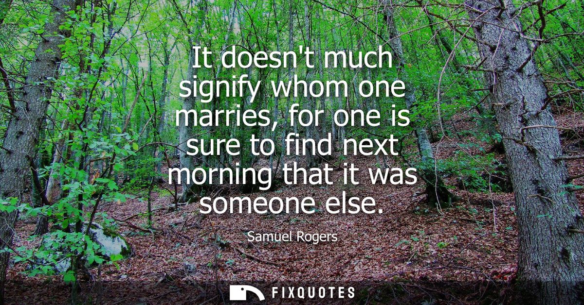 It doesnt much signify whom one marries, for one is sure to find next morning that it was someone else