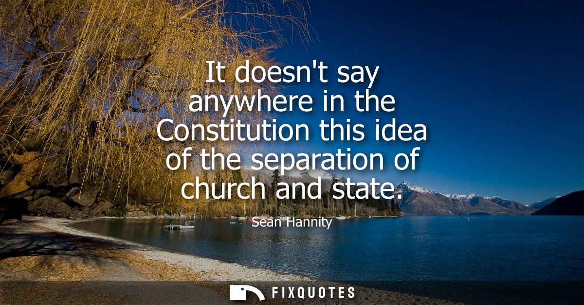 It doesnt say anywhere in the Constitution this idea of the separation of church and state