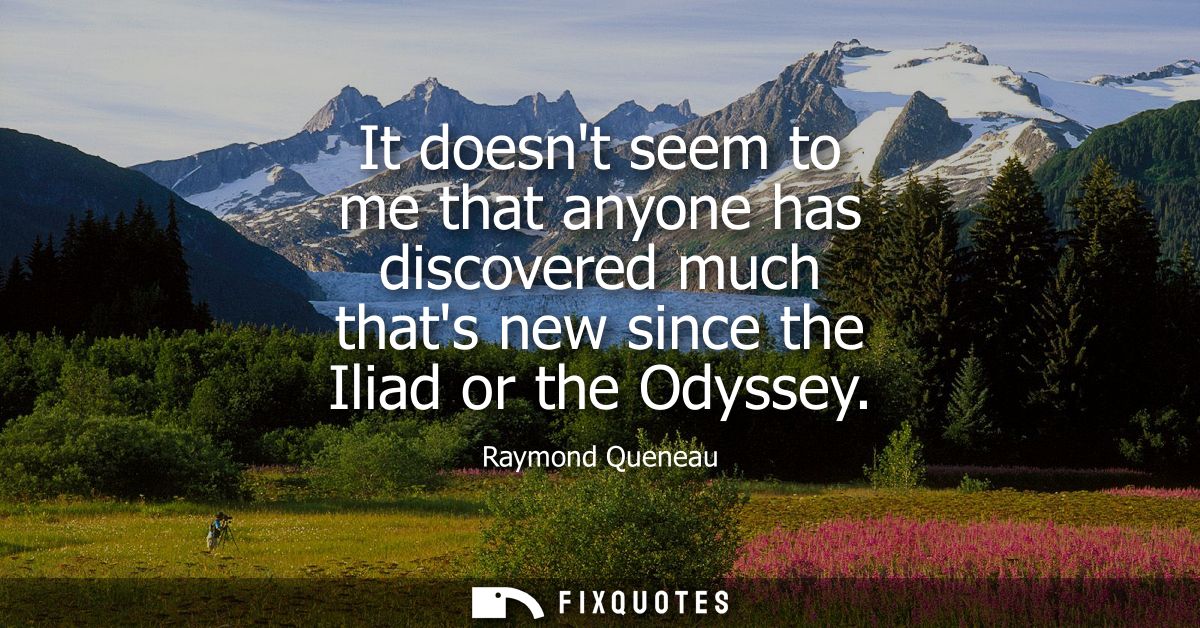 It doesnt seem to me that anyone has discovered much thats new since the Iliad or the Odyssey