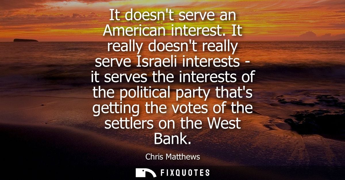 It doesnt serve an American interest. It really doesnt really serve Israeli interests - it serves the interests of the p