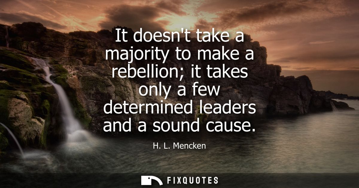 It doesnt take a majority to make a rebellion it takes only a few determined leaders and a sound cause