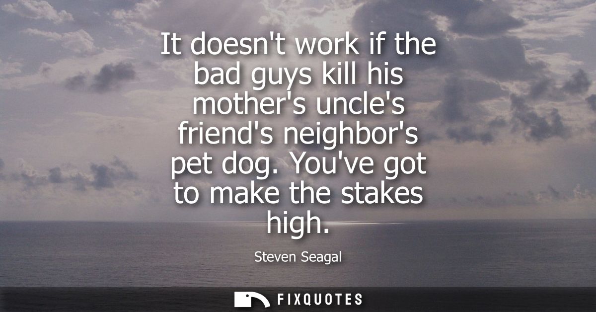 It doesnt work if the bad guys kill his mothers uncles friends neighbors pet dog. Youve got to make the stakes high