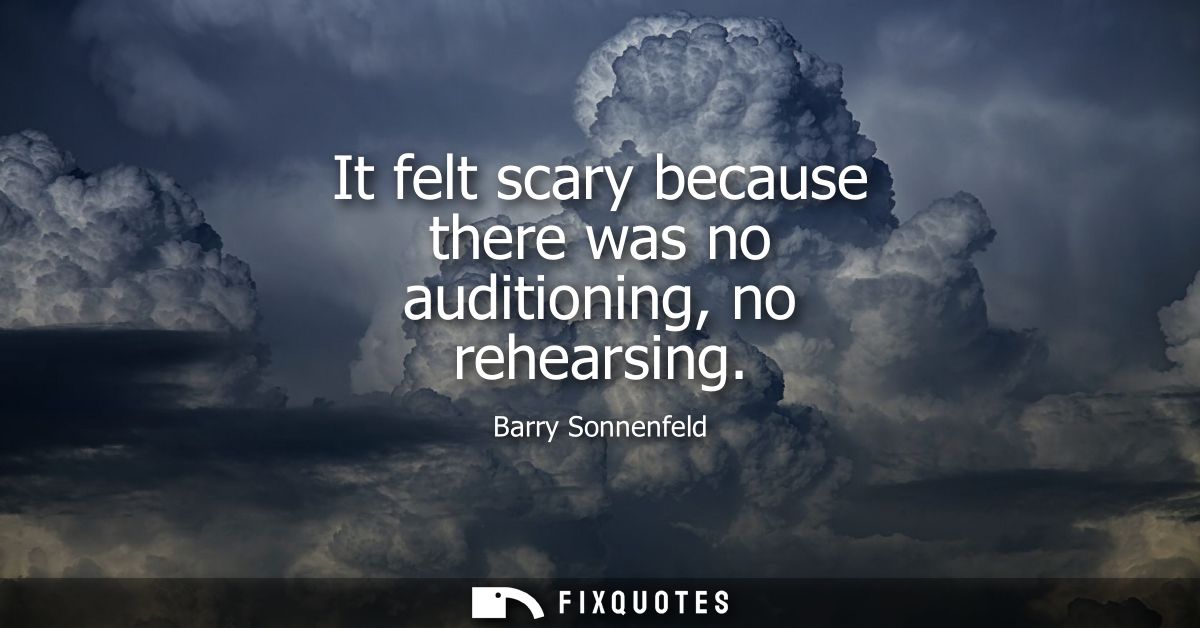 It felt scary because there was no auditioning, no rehearsing