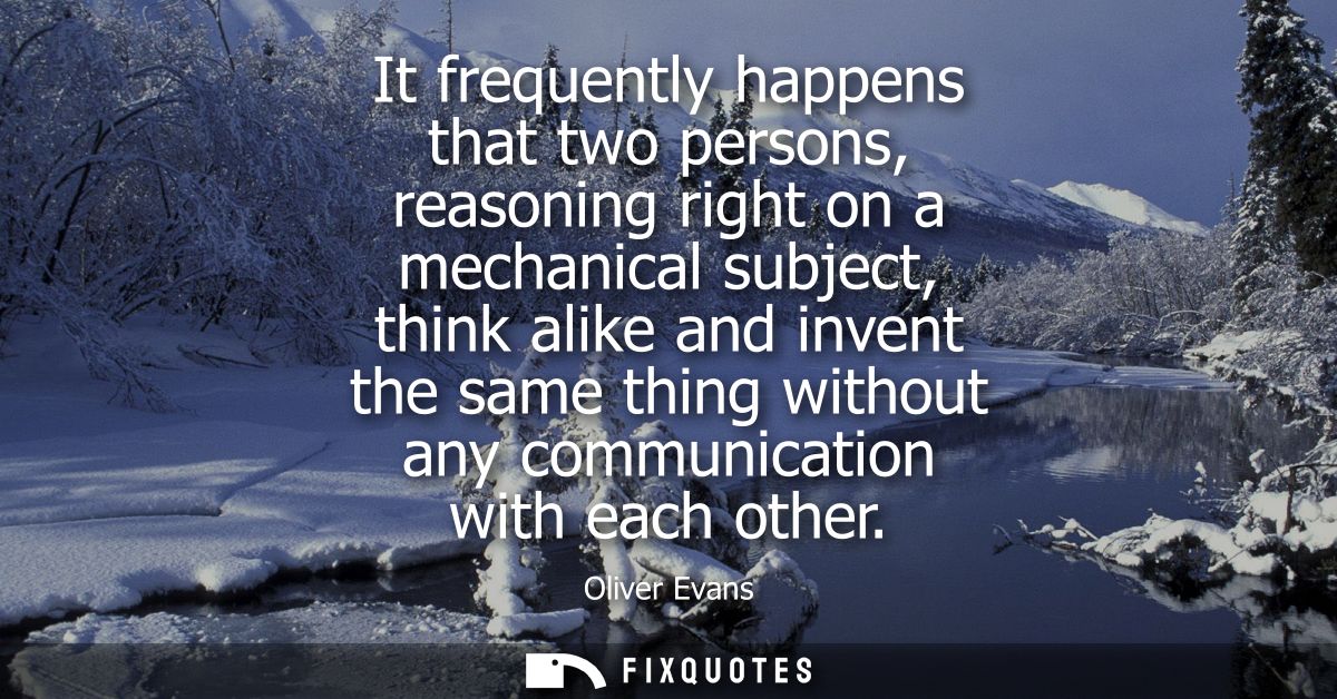 It frequently happens that two persons, reasoning right on a mechanical subject, think alike and invent the same thing w