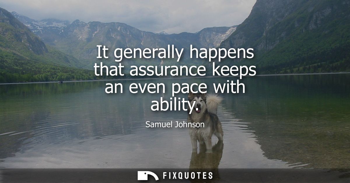 It generally happens that assurance keeps an even pace with ability - Samuel Johnson