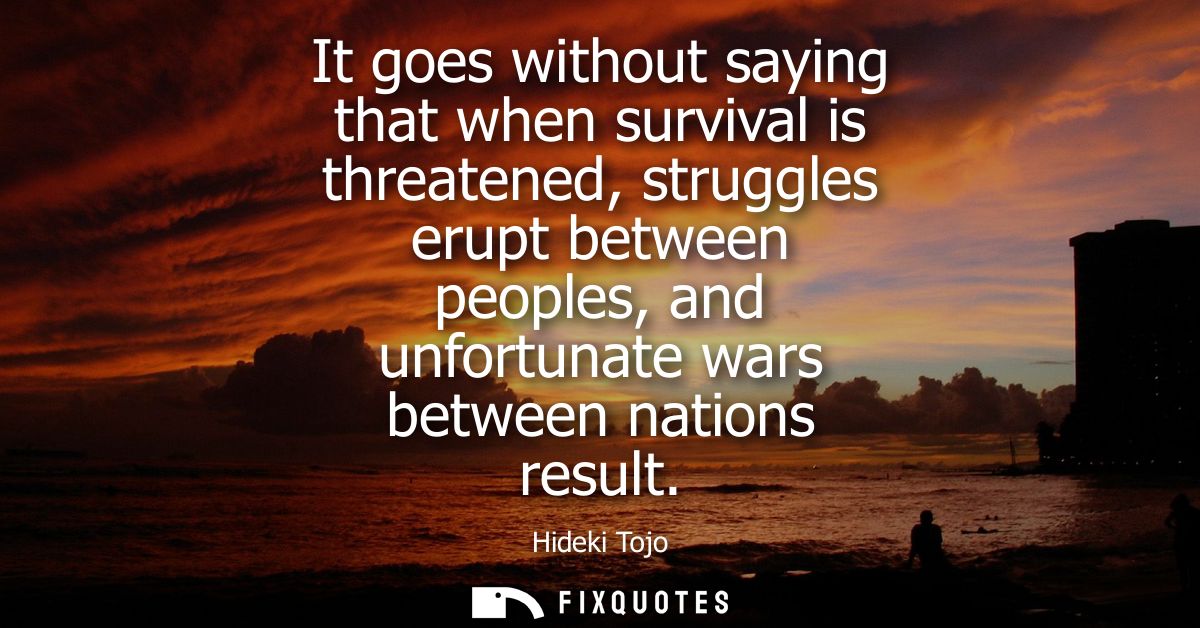 It goes without saying that when survival is threatened, struggles erupt between peoples, and unfortunate wars between n