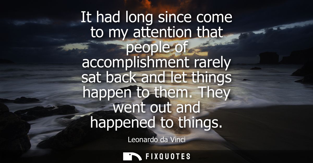 It had long since come to my attention that people of accomplishment rarely sat back and let things happen to them. They