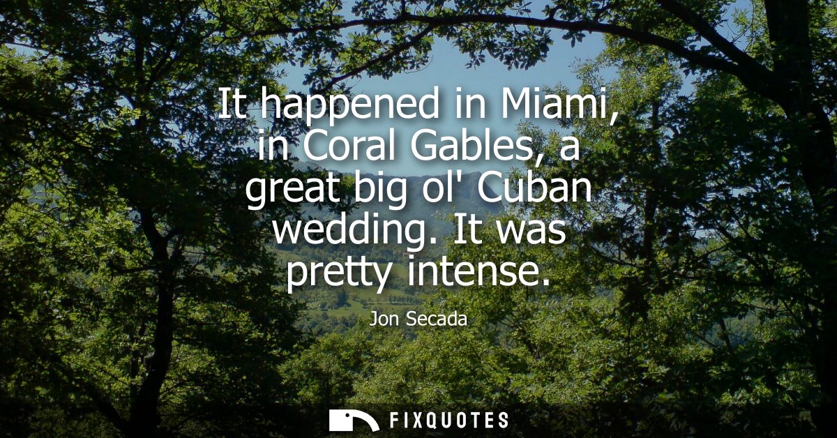 It happened in Miami, in Coral Gables, a great big ol Cuban wedding. It was pretty intense